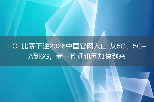 LOL比赛下注2026中国官网入口 从5G、5G-A到6G,新一代通讯网加快到来