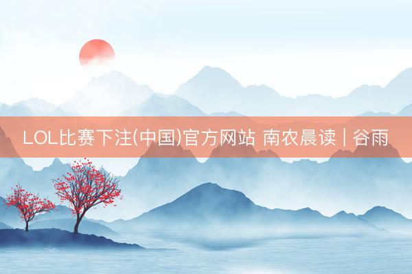 LOL比赛下注(中国)官方网站 南农晨读 | 谷雨