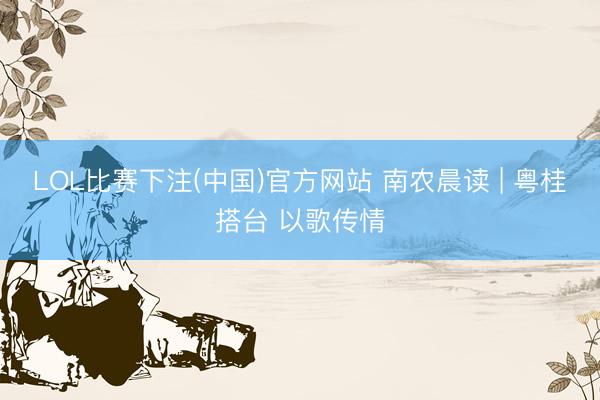 LOL比赛下注(中国)官方网站 南农晨读 | 粤桂搭台 以歌传情