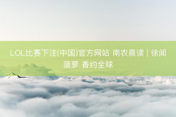LOL比赛下注(中国)官方网站 南农晨读 | 徐闻菠萝 香约全球