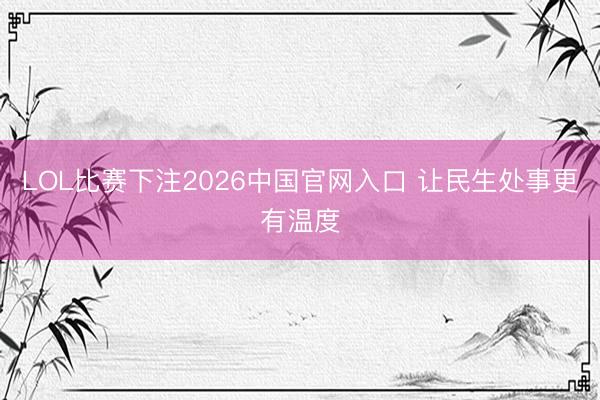 LOL比赛下注2026中国官网入口 让民生处事更有温度
