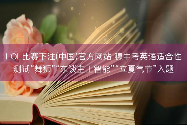 LOL比赛下注(中国)官方网站 穗中考英语适合性测试“舞狮”“东谈主工智能”“立夏气节”入题