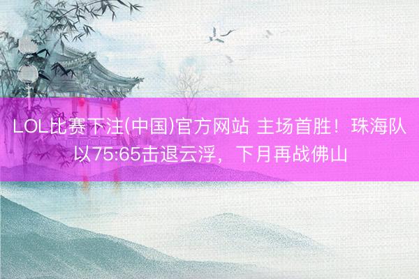 LOL比赛下注(中国)官方网站 主场首胜！珠海队以75:65击退云浮，下月再战佛山