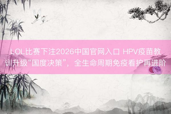 LOL比赛下注2026中国官网入口 HPV疫苗教训升级“国度决策”，全生命周期免疫看护再进阶