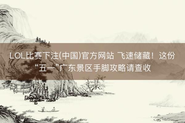 LOL比赛下注(中国)官方网站 飞速储藏！这份“五一”广东景区手脚攻略请查收