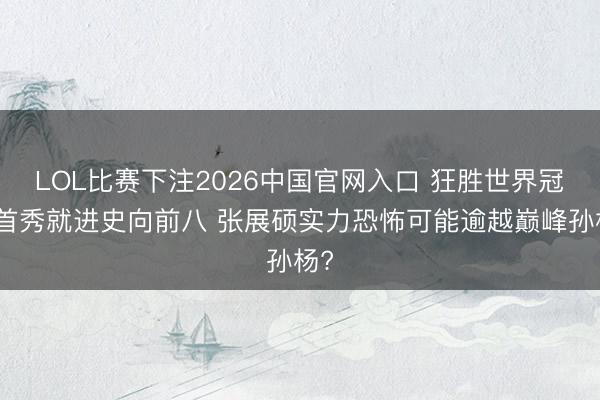LOL比赛下注2026中国官网入口 狂胜世界冠军首秀就进史向前八 张展硕实力恐怖可能逾越巅峰孙杨?
