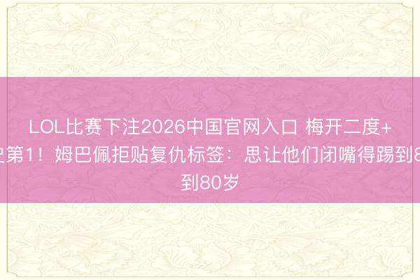 LOL比赛下注2026中国官网入口 梅开二度+队史第1！姆巴佩拒贴复仇标签：思让他们闭嘴得踢到80岁