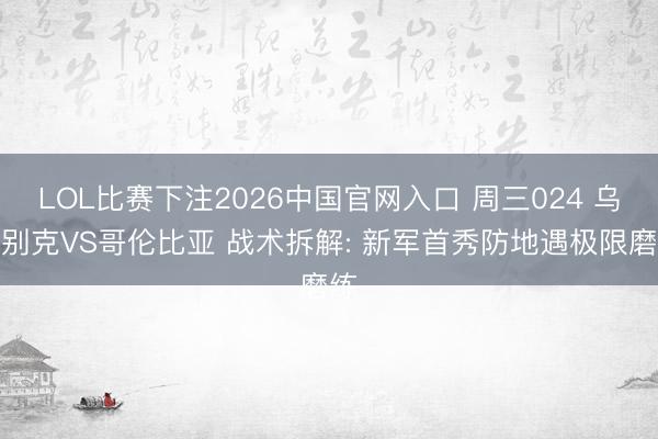 LOL比赛下注2026中国官网入口 周三024 乌兹别克VS哥伦比亚 战术拆解: 新军首秀防地遇极限磨练