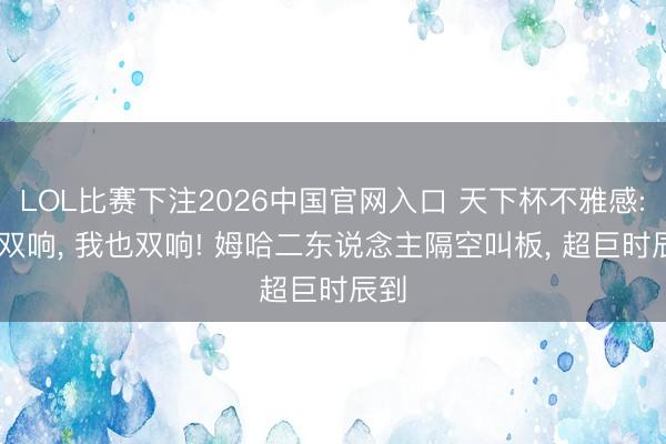 LOL比赛下注2026中国官网入口 天下杯不雅感: 你双响， 我也双响! 姆哈二东说念主隔空叫板， 超巨时辰到