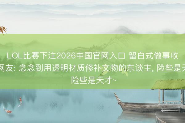 LOL比赛下注2026中国官网入口 留白式做事收复! 网友: 念念到用透明材质修补文物的东谈主，<a href=