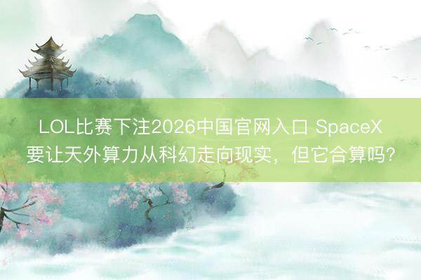 LOL比赛下注2026中国官网入口 SpaceX要让天外算力从科幻走向现实，但它合算吗？