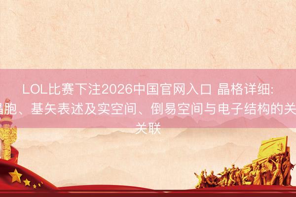 LOL比赛下注2026中国官网入口 晶格详细: 晶胞、基矢表述及实空间、倒易空间与电子结构的关联
