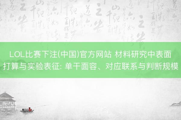 LOL比赛下注(中国)官方网站 材料研究中表面打算与实验表征: 单干面容、对应联系与判断规模