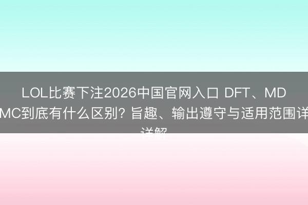 LOL比赛下注2026中国官网入口 DFT、MD、MC到底有什么区别? 旨趣、输出遵守与适用范围详解