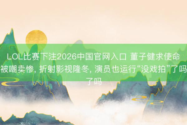 LOL比赛下注2026中国官网入口 董子健求使命被嘲卖惨, 折射影视隆冬, 演员也运行“没戏拍”了吗
